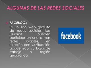  FACEBOOK
Es un sitio web gratuito
de redes sociales. Los
usuarios pueden
participar en una o más
redes sociales, en
relación con su situación
académica, su lugar de
trabajo o región
geográfica.
 