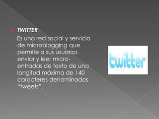  TWITTER
Es una red social y servicio
de microblogging que
permite a sus usuarios
enviar y leer micro-
entradas de texto de una
longitud máxima de 140
caracteres denominados
“tweets”.
 