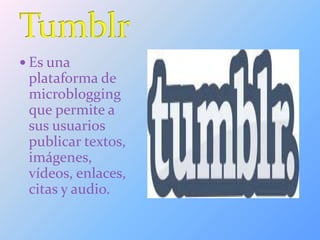  Es una
plataforma de
microblogging
que permite a
sus usuarios
publicar textos,
imágenes,
vídeos, enlaces,
citas y audio.
 
