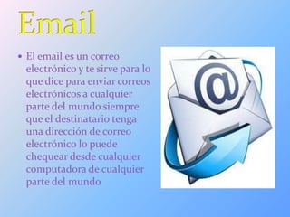  El email es un correo
electrónico y te sirve para lo
que dice para enviar correos
electrónicos a cualquier
parte del mundo siempre
que el destinatario tenga
una dirección de correo
electrónico lo puede
chequear desde cualquier
computadora de cualquier
parte del mundo
 