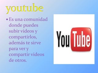 Es una comunidad
donde puedes
subir videos y
compartirlos,
además te sirve
para ver y
compartir videos
de otros.
 