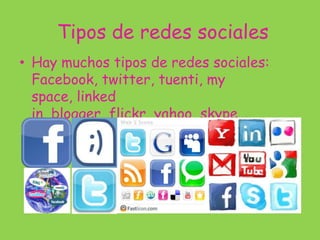 Tipos de redes sociales
• Hay muchos tipos de redes sociales:
Facebook, twitter, tuenti, my
space, linked
in, blogger, flickr, yahoo, skype…
 