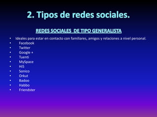 • Ideales para estar en contacto con familiares, amigos y relaciones a nivel personal.
• Facebook
• Twitter
• Google +
• Tuenti
• MySpace
• Hi5
• Sonico
• Orkut
• Badoo
• Habbo
• Friendster
 