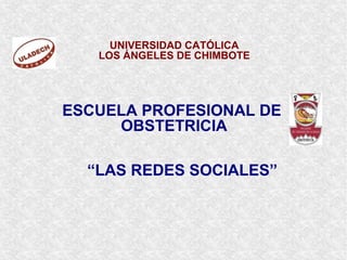 UNIVERSIDAD CATÓLICA
LOS ÁNGELES DE CHIMBOTE
ESCUELA PROFESIONAL DE
OBSTETRICIA
“LAS REDES SOCIALES”
 