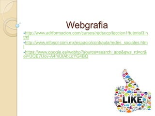 Webgrafia
http://www.adrformacion.com/cursos/redsocp/leccion1/tutorial3.h
tml
http://www.infosol.com.mx/espacio/cont/aula/redes_sociales.htm
l
https://www.google.es/webhp?source=search_app&gws_rd=cr&
ei=UQE7Uov-A4mUtAbLqYG4BQ
 