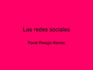 Las redes sociales
René Riesgo Alonso
 