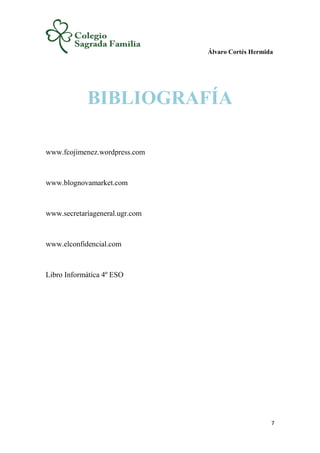 Álvaro Cortés Hermida
7
BIBLIOGRAFÍA
www.fcojimenez.wordpress.com
www.blognovamarket.com
www.secretaríageneral.ugr.com
www.elconfidencial.com
Libro Informática 4º ESO
 