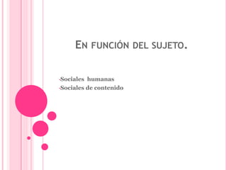 EN FUNCIÓN DEL SUJETO. 
•Sociales humanas 
•Sociales de contenido 
 