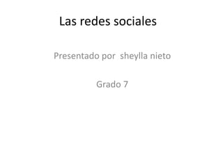 Las redes sociales 
Presentado por sheylla nieto 
Grado 7 
 
