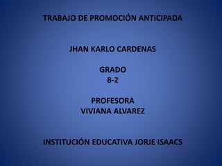 TRABAJO DE PROMOCIÓN ANTICIPADA
JHAN KARLO CARDENAS
GRADO
8-2
PROFESORA
VIVIANA ALVAREZ
INSTITUCIÓN EDUCATIVA JORJE ISAACS
 