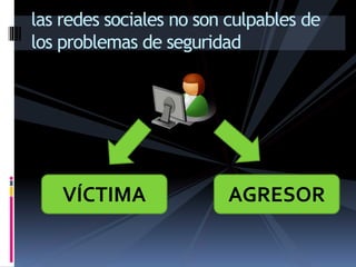 las redes sociales no son culpables de
los problemas de seguridad
VÍCTIMA AGRESOR
 