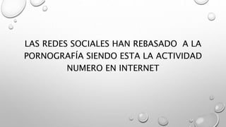 LAS REDES SOCIALES HAN REBASADO A LA
PORNOGRAFÍA SIENDO ESTA LA ACTIVIDAD
NUMERO EN INTERNET
 