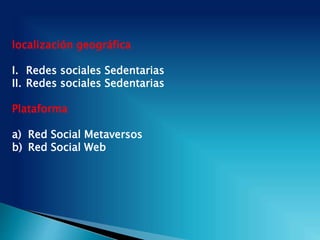 localización geográfica
I. Redes sociales Sedentarias
II. Redes sociales Sedentarias
Plataforma
a) Red Social Metaversos
b) Red Social Web
 