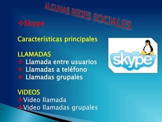 Skype
Características principales
LLAMADAS
 Llamada entre usuarios
 Llamadas a teléfono
 Llamadas grupales
VIDEOS
Video llamada
Video llamadas grupales
 