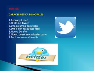 TWITTER
CARACTERISTICA PRINCIPALES
1.Recently Listed
2.El último Tweet
3.Una columna para todo
4.DM´s con respuesta fácil
5.Nuevo Diseño
6.Nuevo tweet en cualquier parte
7.Fácil acceso multimedia
 