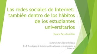Las redes sociales de Internet:
también dentro de los hábitos
de los estudiantes
universitarios
Eucario Parra Castrillón
Karla Yuridia Calderón Córdova
3ro D Tecnologías de la información aplicadas en la educación a
distancia.
 