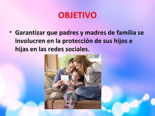 OBJETIVO
• Garantizar que padres y madres de familia se
involucren en la protección de sus hijos e
hijas en las redes sociales.
 