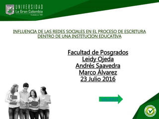 INFLUENCIA DE LAS REDES SOCIALES EN EL PROCESO DE ESCRITURA
DENTRO DE UNA INSTITUCION EDUCATIVA
Facultad de Posgrados
Leidy Ojeda
Andrés Saavedra
Marco Álvarez
23 Julio 2016
SIGUIENTE
 
