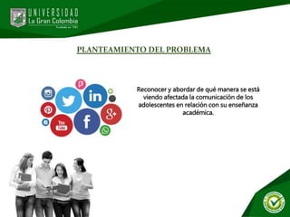 PLANTEAMIENTO DEL PROBLEMA
Reconocer y abordar de qué manera se está
viendo afectada la comunicación de los
adolescentes en relación con su enseñanza
académica.
 