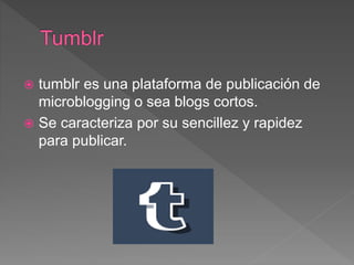  tumblr es una plataforma de publicación de
microblogging o sea blogs cortos.
 Se caracteriza por su sencillez y rapidez
para publicar.
 