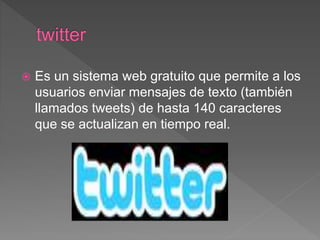  Es un sistema web gratuito que permite a los
usuarios enviar mensajes de texto (también
llamados tweets) de hasta 140 caracteres
que se actualizan en tiempo real.
 