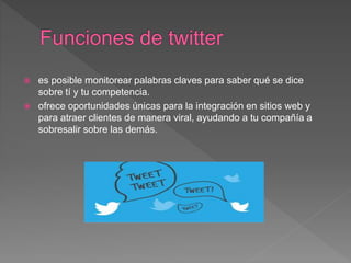  es posible monitorear palabras claves para saber qué se dice
sobre tí y tu competencia.
 ofrece oportunidades únicas para la integración en sitios web y
para atraer clientes de manera viral, ayudando a tu compañía a
sobresalir sobre las demás.
 