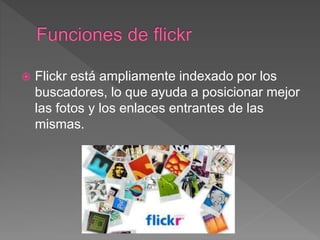  Flickr está ampliamente indexado por los
buscadores, lo que ayuda a posicionar mejor
las fotos y los enlaces entrantes de las
mismas.
 