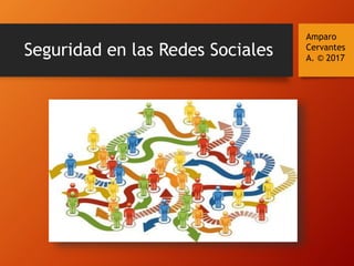 Seguridad en las Redes Sociales
Amparo
Cervantes
A. © 2017
 