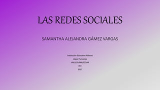 LAS REDES SOCIALES
SAMANTHA ALEJANDRA GÁMEZ VARGAS
Institución Educativa Alfonso
López Pumarejo
VALLEDUPAR/CESAR
8°2
2017
 
