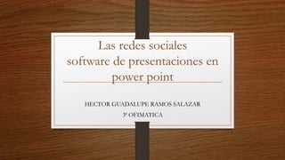 Las redes sociales
software de presentaciones en
power point
HECTOR GUADALUPE RAMOS SALAZAR
3ª OFIMATICA
 