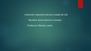 institución educativa técnica ciudad de Cali
Nombre: Kevin Antonio Córdoba
Profesora: Maritza cuarta
 