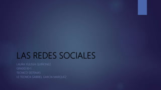 LAS REDES SOCIALES
LAURA YULISSA QUIÑONEZ
GRADO:10-1
TECNICO SISTEMAS
I.E TECNICA GABRIEL GARCIA MARQUEZ
 