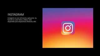 INSTAGRAM
Instagram es una red social y aplicación. Su
función es subir fotos y vídeos. Está
disponible para dispositivos Android y iOS.
 