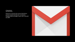 GMAIL
Gmail es un servicio de correo electrónico
gratuito proporcionado por la empresa
estadounidense Google a partir del 1 de abril
de 2004.
 