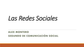 Las Redes Sociales
ALEX MONTERO
SEGUNDO DE COMUNICACIÓN SOCIAL
 