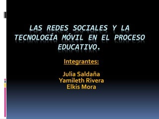 LAS REDES SOCIALES Y LA
TECNOLOGÍA MÓVIL EN EL PROCESO
EDUCATIVO.
Integrantes:
Julia Saldaña
Yamileth Rivera
Elkis Mora
 