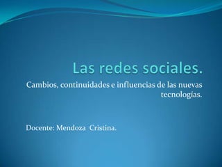 Cambios, continuidades e influencias de las nuevas
                                      tecnologías.



Docente: Mendoza Cristina.
 