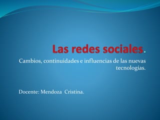 Cambios, continuidades e influencias de las nuevas
tecnologías.
Docente: Mendoza Cristina.
 