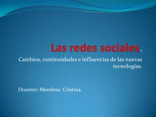 Cambios, continuidades e influencias de las nuevas
                                      tecnologías.



Docente: Mendoza Cristina.
 