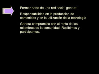 Formar parte de una red social genera:
Responsabilidad en la producción de
contenidos y en la utilización de la tecnología...