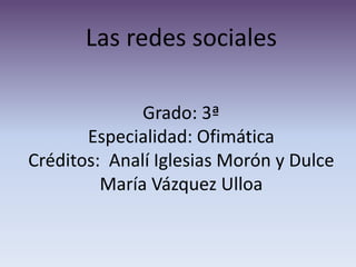 Las redes sociales
Grado: 3ª
Especialidad: Ofimática
Créditos: Analí Iglesias Morón y Dulce
María Vázquez Ulloa
 