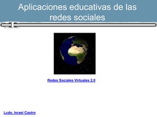 Aplicaciones educativas de las
                redes sociales




                      Redes Sociales Virtuales 2.0




Lcdo. Israel Castro
 