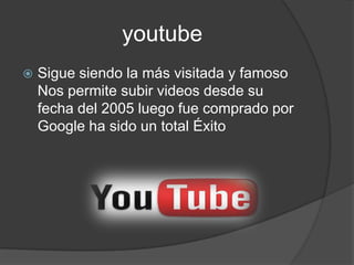 youtube
   Sigue siendo la más visitada y famoso
    Nos permite subir videos desde su
    fecha del 2005 luego fue comprado por
    Google ha sido un total Éxito
 