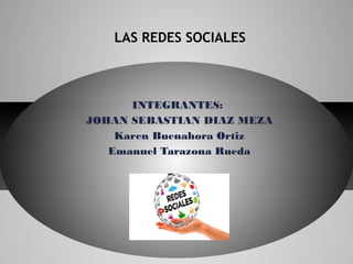 INTEGRANTES:
JOHAN SEBASTIAN DIAZ MEZA
Karen Buenahora Ortiz
Emanuel Tarazona Rueda
LAS REDES SOCIALES
 