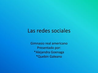 Las redes sociales
Gimnasio real americano
Presentado por:
*Alejandra Goenaga
*Quebin Galeano
 