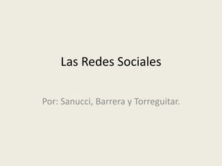 Las Redes Sociales 
Por: Sanucci, Barrera y Torreguitar. 
 