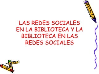 LAS REDES SOCIALES
EN LA BIBLIOTECA Y LA
BIBLIOTECA EN LAS
REDES SOCIALES
 