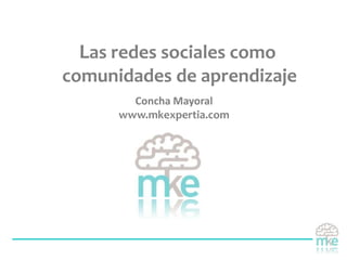 Las redes sociales como
comunidades de aprendizaje
Concha Mayoral
www.mkexpertia.com
 