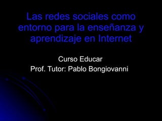 Las redes sociales como entorno para la enseñanza y aprendizaje en Internet Curso Educar Prof. Tutor:  Pablo   Bongiovanni  