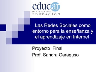 Las Redes Sociales como entorno para la enseñanza y el aprendizaje en Internet  Proyecto  Final Prof. Sandra Garaguso 